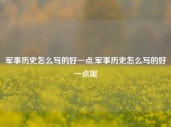 军事历史怎么写的好一点,军事历史怎么写的好一点呢