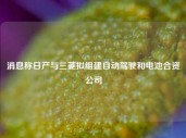 消息称日产与三菱拟组建自动驾驶和电池合资公司