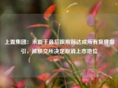 上置集团：未能于最后限期前达成所有复牌指引，被联交所决定取消上市地位