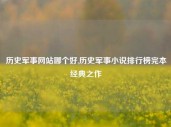 历史军事网站哪个好,历史军事小说排行榜完本经典之作