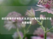 抗日军事历史电影大全,抗日军事历史电影大全免费观看