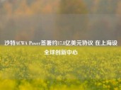 沙特ACWA Power签署约17.8亿美元协议 在上海设全球创新中心