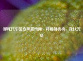 哪吒汽车回应降薪传闻：将精简机构，裁汰冗员