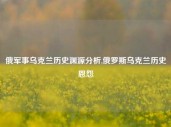 俄军事乌克兰历史渊源分析,俄罗斯乌克兰历史恩怨