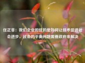 任正非：我们企业担忧的是如何让技术促进社会进步，社会的平衡问题需要政府来解决