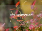 药师帮10亿元收购亏损资产