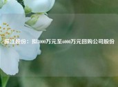 振江股份：拟3000万元至6000万元回购公司股份