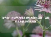 潘功胜：拓展境内外金融市场互联互通，促进贸易和投融资便利化