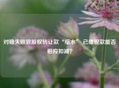 对赌失败致股权转让款“缩水” 已缴税款能否相应扣减？