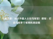 乌新法律：允许外籍人士任乌军官！俄军：打击乌军多个军用机场设施