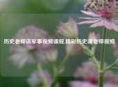 历史老师讲军事视频课程,精彩历史课老师视频