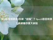 每10份音频就有8份被“胡编”？OpenAI语音转录工具被曝存重大缺陷