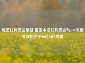 纯正红利低波策略 富国中证红利低波动ETF发起式联接将于10月30日结募