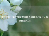 浙江医药：第三季度营业收入达到27.07亿元，同比增长39.66%