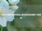 历史老师讲军事吗现在,讲历史的老师哪个讲得好