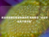 就业市场疲软暂缓美债跌势 机构警告“收益率走高只是开始”