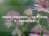 传奇投资人再度拉响警报：“AI泡沫”终将破裂，美股料随之崩盘！