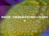 西部证券：当前酒店需求或已超过2019年同期水平