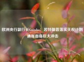 欧洲央行副行长Guindos：若特朗普落实关税计划 通胀面临巨大冲击