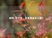 视频|李大霄：平准基金怎么看？