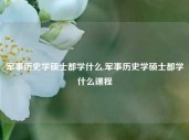 军事历史学硕士都学什么,军事历史学硕士都学什么课程