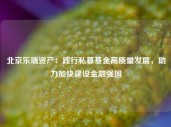 北京乐瑞资产：践行私募基金高质量发展，助力加快建设金融强国