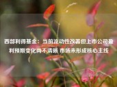 西部利得基金：当前流动性改善但上市公司盈利预期变化尚不清晰 市场未形成核心主线