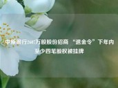 中原银行2607万股股份招商 “退金令”下年内至少四笔股权被挂牌