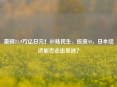 豪掷21.9万亿日元！补贴民生、投资AI，日本经济能否走出低迷？