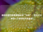 融创中国与彰泰集团友好“分手”，将专注分拆后12个项目的开发建设