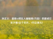 孙正义：超级AI将比人脑聪明1万倍！但建成它至少要2亿个芯片、9万亿美元！