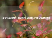 沃尔玛迎战假日购物季 AI赋能个性化购物体验