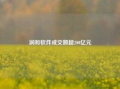 润和软件成交额超200亿元