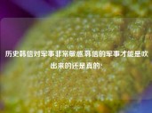 历史韩信对军事非常敏感,韩信的军事才能是吹出来的还是真的?