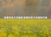 军事历史大学规划,军事历史大学规划方向