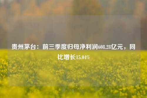 贵州茅台：前三季度归母净利润608.28亿元，同比增长15.04%