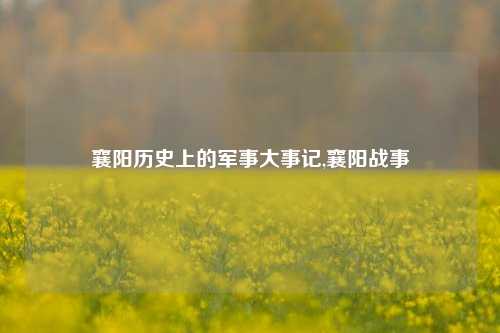 襄阳历史上的军事大事记,襄阳战事