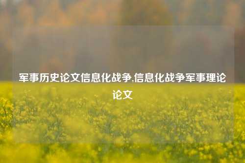 军事历史论文信息化战争,信息化战争军事理论论文