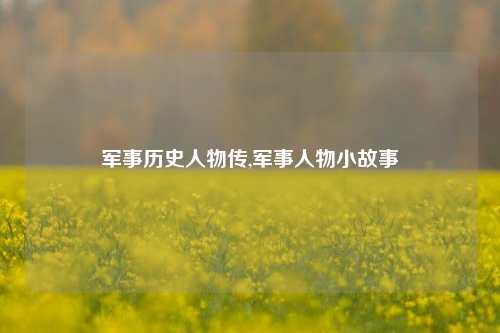 军事历史人物传,军事人物小故事