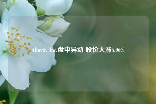 Allovir, Inc.盘中异动 股价大涨5.06%