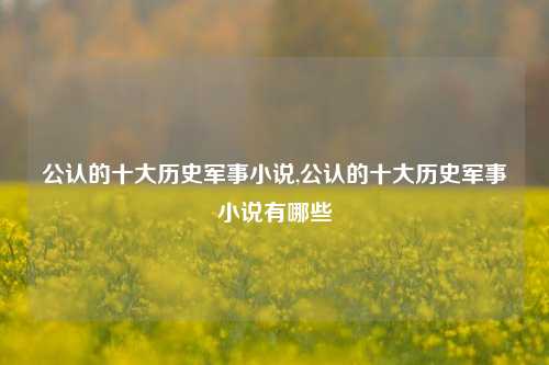 公认的十大历史军事小说,公认的十大历史军事小说有哪些