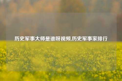 历史军事大师是谁呀视频,历史军事家排行