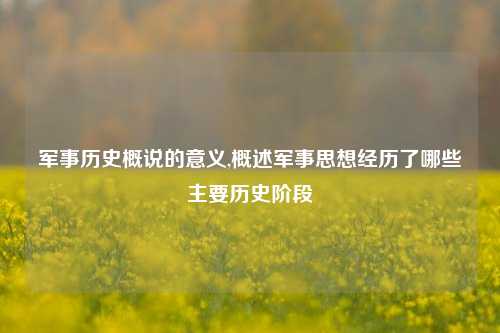 军事历史概说的意义,概述军事思想经历了哪些主要历史阶段