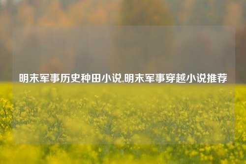 明末军事历史种田小说,明末军事穿越小说推荐