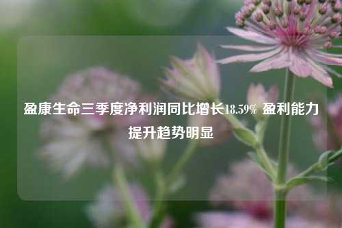 盈康生命三季度净利润同比增长18.59% 盈利能力提升趋势明显