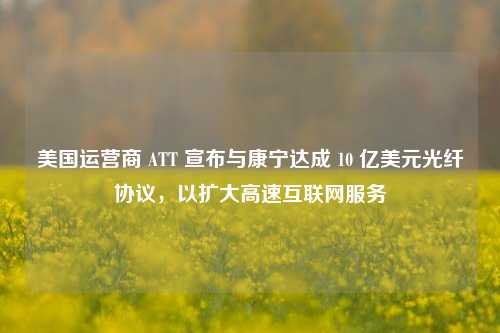 美国运营商 ATT 宣布与康宁达成 10 亿美元光纤协议，以扩大高速互联网服务