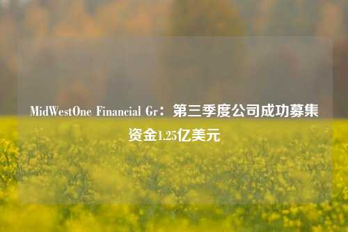 MidWestOne Financial Gr：第三季度公司成功募集资金1.25亿美元