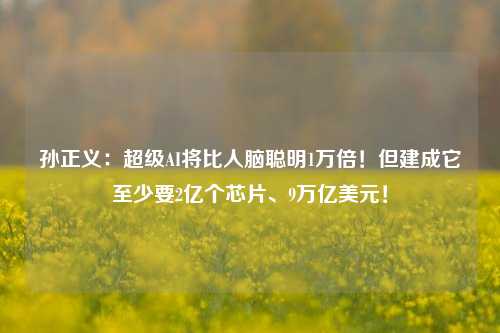 孙正义：超级AI将比人脑聪明1万倍！但建成它至少要2亿个芯片、9万亿美元！