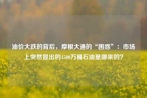 油价大跌的背后，摩根大通的“困惑”：市场上突然冒出的4500万桶石油是哪来的？