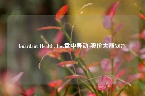 Guardant Health, Inc.盘中异动 股价大涨5.07%